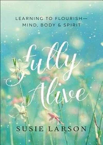 Fully Alive: Learning to Flourish--Mind, Body & Spirit, Paperback/Susie Larson