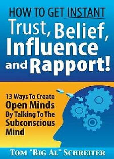 How To Get Instant Trust, Belief, Influence, and Rapport!: 13 Ways To Create Open Minds By Talking To The Subconscious Mind, Paperback/Tom Big Al Schreiter