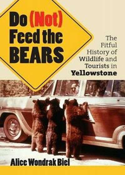 Do (Not) Feed the Bears: The Fitful History of Wildlife and Tourists in Yellowstone, Paperback/Alice Wondrak Biel