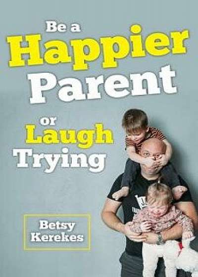 Coperta cărții Be a Happier Parent or Laugh Trying, Paperback/Betsy Kerekes