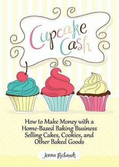 Cupcake Cash - How to Make Money with a Home-Based Baking Business Selling Cakes, Cookies, and Other Baked Goods (Mogul Mom Work-At-Home Book Series), Paperback/Jenna Richards