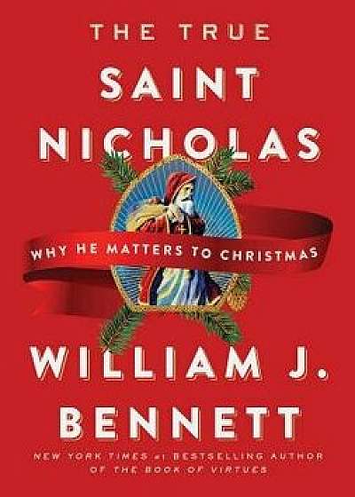 The True Saint Nicholas: Why He Matters to Christmas, Hardcover/William J. Bennett