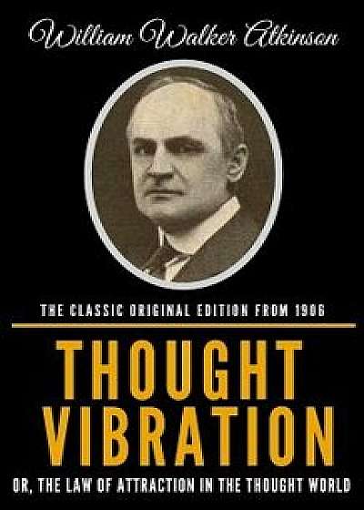 Thought Vibration Or, the Law of Attraction in the Thought World - The Classic Original Edition from 1906/William Walker Atkinson