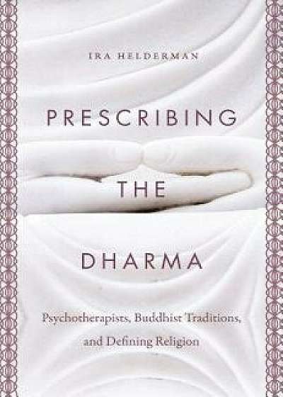 Prescribing the Dharma: Psychotherapists, Buddhist Traditions, and Defining Religion, Paperback/Ira Helderman