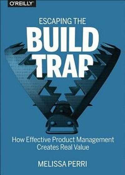 Escaping the Build Trap: How Effective Product Management Creates Real Value, Paperback/Melissa Perri