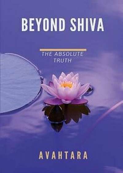 Beyond Shiva: The Absolute Truth, Paperback/Avahtara