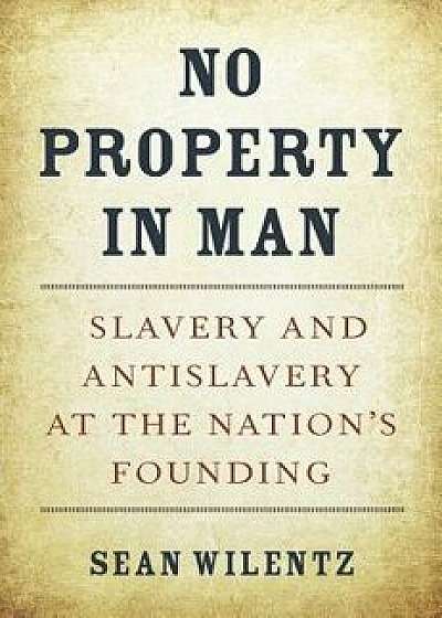 No Property in Man: Slavery and Antislavery at the Nation's Founding, Hardcover/Sean Wilentz