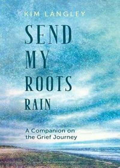 Send My Roots Rain: A Companion on the Grief Journey, Paperback/Kim Langley