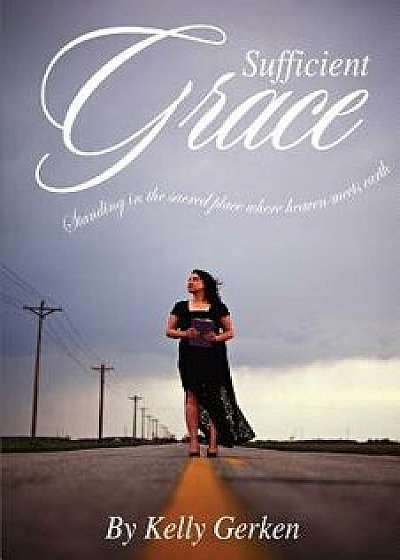 Sufficient Grace: Standing in the Sacred Place Where Heaven Meets Earth, Paperback/Kelly Gerken