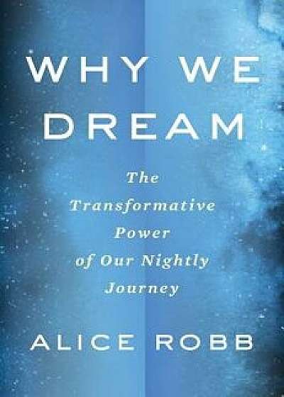 Why We Dream: The Transformative Power of Our Nightly Journey, Hardcover/Alice Robb