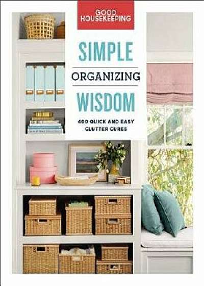 Good Housekeeping Simple Organizing Wisdom: 500+ Quick & Easy Clutter Cures, Hardcover/Good Housekeeping