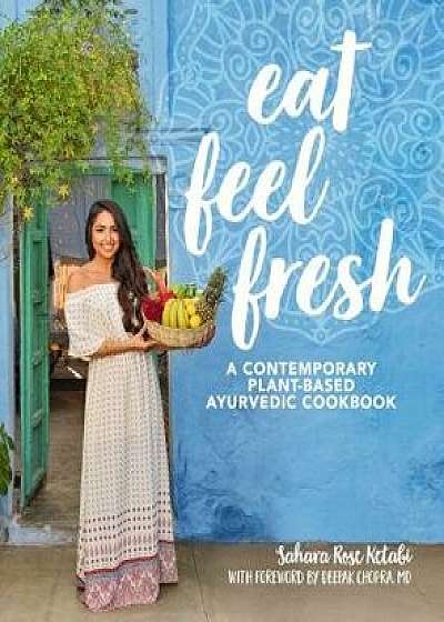 Eat Feel Fresh: A Contemporary, Plant-Based Ayurvedic Cookbook, Hardcover/Sahara Rose Ketabi