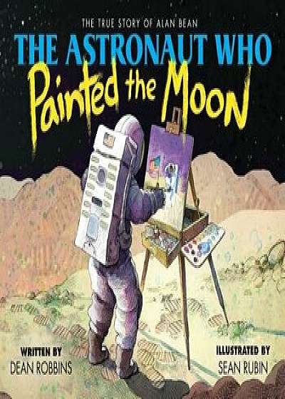 The Astronaut Who Painted the Moon: The True Story of Alan Bean, Hardcover/Dean Robbins