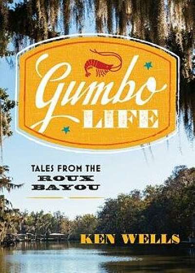 Gumbo Life: Tales from the Roux Bayou, Hardcover/Ken Wells