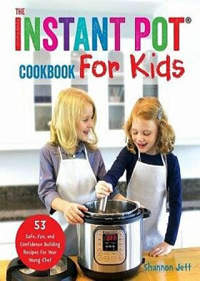 The Instant Pot Cookbook for Kids: 53 Safe, Fun, and Confidence Building Recipes for Your Young Chef, Paperback/Shannon Jett