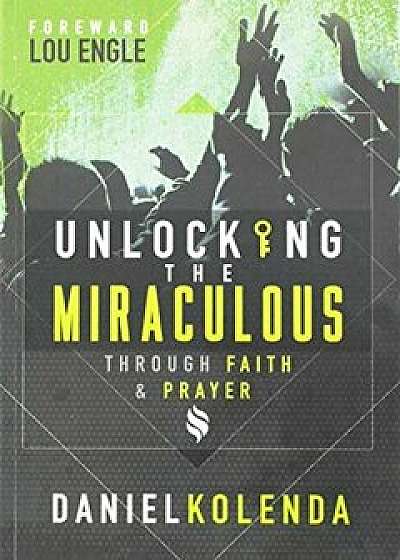 Unlocking the Miraculous: Through Faith and Prayer, Paperback/Daniel Kolenda