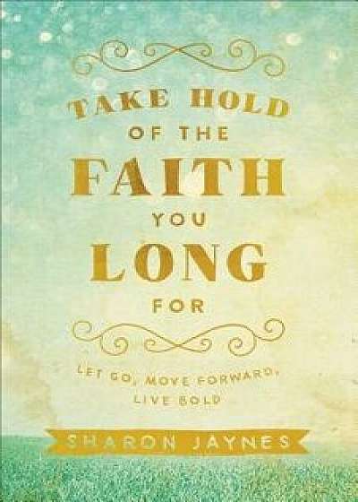 Take Hold of the Faith You Long for: Let Go, Move Forward, Live Bold, Paperback/Sharon Jaynes