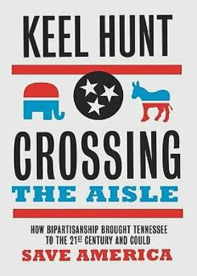 Crossing the Aisle: How Bipartisanship Brought Tennessee to the Twenty-First Century and Could Save America, Hardcover/Keel Hunt