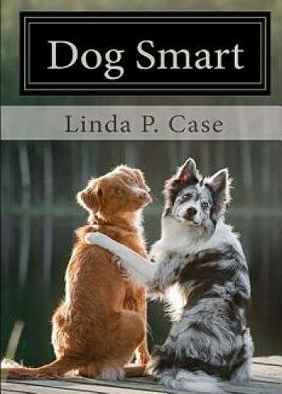 Dog Smart: Evidence-Based Training with the Science Dog, Paperback/Linda P. Case