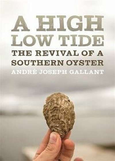 A High Low Tide: The Revival of a Southern Oyster, Hardcover/Andre Joseph Gallant