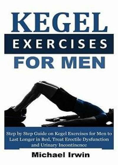 Kegel Exercises for Men: Step by Step Guide on Kegel Exercises for Men to Last Longer in Bed, Treat Erectile Dysfunction and Urinary Incontinen, Paperback/Michael Irwin