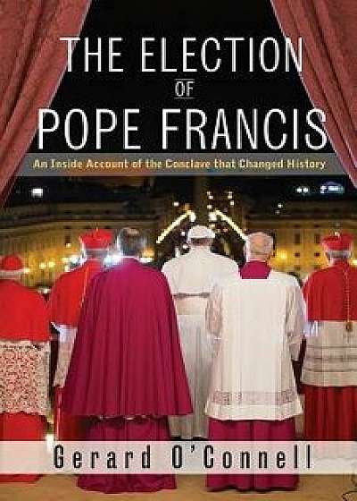 The Election of Pope Francis: An Inside Account of the Conclave That Changed History, Hardcover/Gerard O'Connell