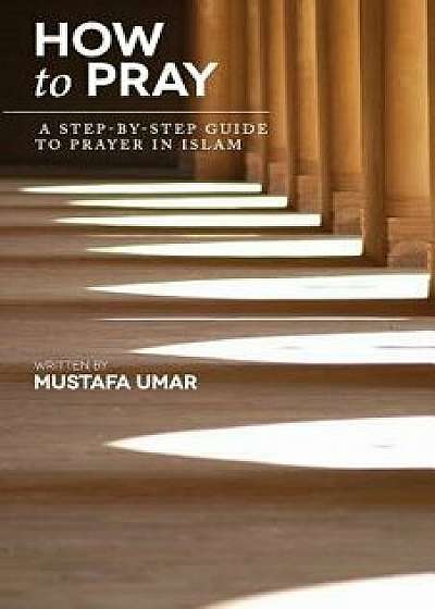 How to Pray: A Step-By-Step Guide to Prayer in Islam, Paperback/Mustafa Umar