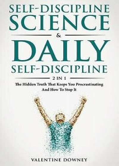 Self-Discipline Science & Daily Self-Discipline 2 In 1: The Hidden Truth That Keeps You Procrastinating And How To Stop It, Paperback/Valentine Downey