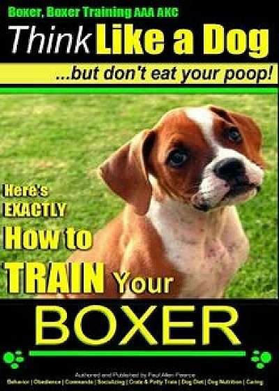 Boxer, Boxer Training AAA Akc: Think Like a Dog - But Don't Eat Your Poop!: Boxer Breed Expert Training - Here's Exactly How to Train Your Boxer, Paperback/Paul Allen Pearce