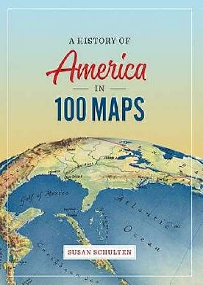 A History of America in 100 Maps, Hardcover/Susan Schulten