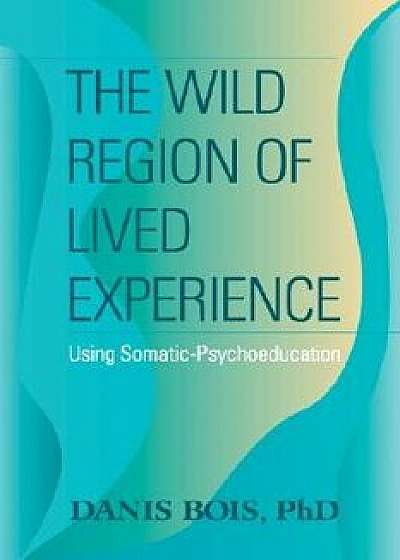 The Wild Region of Lived Experience: Using Somatic-Psychoeducation, Paperback/Danis Bois