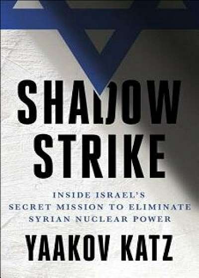 Shadow Strike: Inside Israel's Secret Mission to Eliminate Syrian Nuclear Power, Hardcover/Yaakov Katz