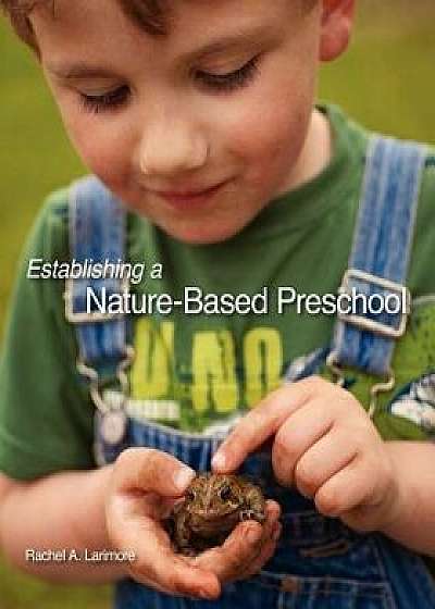 Establishing a Nature-Based Preschool, Paperback/Rachel A. Larimore