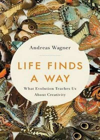 Life Finds a Way: What Evolution Teaches Us about Creativity, Hardcover/Andreas Wagner