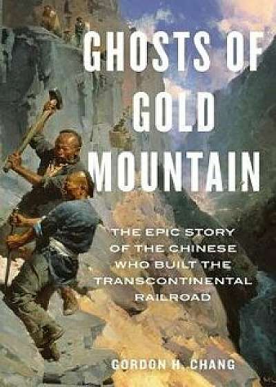 Ghosts of Gold Mountain: The Epic Story of the Chinese Who Built the Transcontinental Railroad, Hardcover/Gordon H. Chang