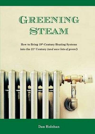 Greening Steam: How to Bring 19th-Century Heating Systems Into the 21st Century (and Save Lots of Green!), Paperback/Dan Holohan