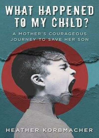 What Happened to My Child?: A Mother's Courageous Journey to Save Her Son, Paperback/Heather Rain Mazen Korbmacher