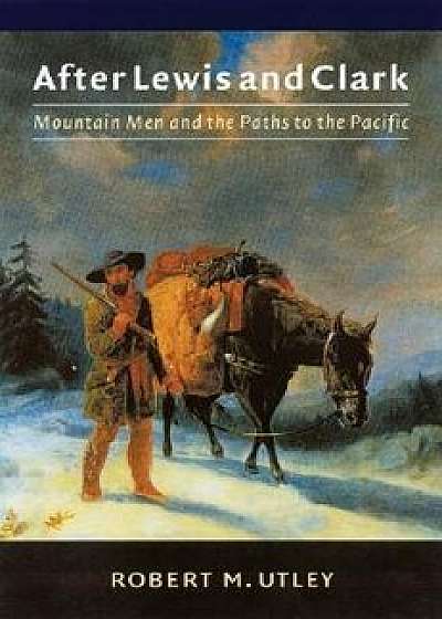 After Lewis and Clark: Mountain Men and the Paths to the Pacific, Paperback/Robert M. Utley
