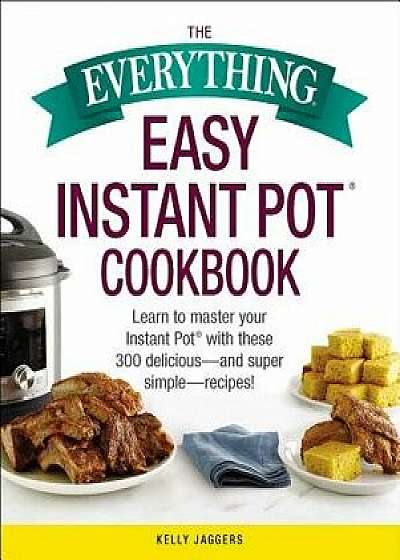 The Everything Easy Instant Pot(r) Cookbook: Learn to Master Your Instant Pot(r) with These 300 Delicious--And Super Simple--Recipes!, Paperback/Kelly Jaggers
