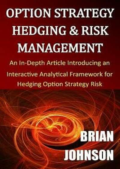 Option Strategy Hedging & Risk Management: An In-Depth Article Introducing an Interactive Analytical Framework for Hedging Option Strategy Risk, Paperback/Brian Johnson