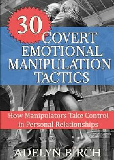 30 Covert Emotional Manipulation Tactics: How Manipulators Take Control in Personal Relationships, Paperback/Adelyn Birch