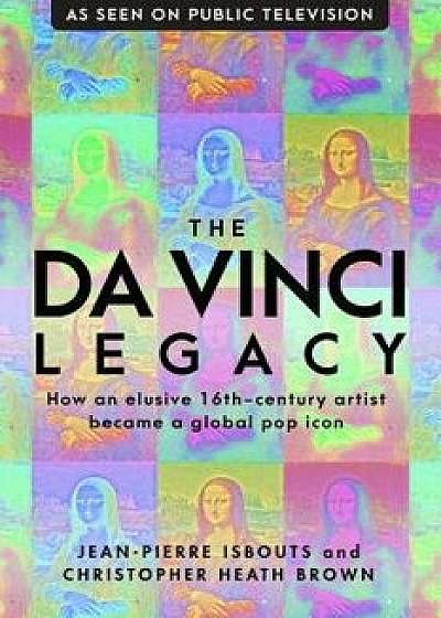 The Da Vinci Legacy: How an Elusive 16th-Century Artist Became a Global Pop Icon, Hardcover/Jean-Pierre Isbouts