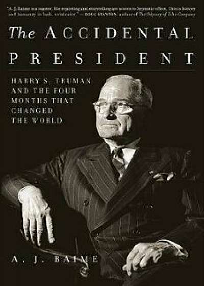 The Accidental President: Harry S. Truman and the Four Months That Changed the World, Paperback/A. J. Baime