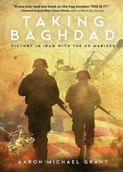 Taking Baghdad: Victory in Iraq with the US Marines, Paperback/Aaron Michael Grant
