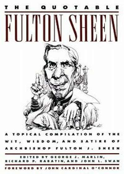 The Quotable Fulton Sheen: A Topical Compilation of the Wit, Wisdom, and Satire of Archbishop Fulton J. Sheen, Paperback/Fulton J. Sheen