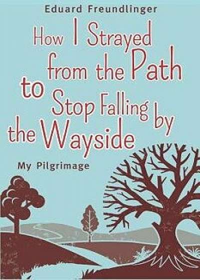 How I Strayed from the Path to Stop Falling by the Wayside: My Pilgrimage, Paperback/Joachim Paul Fehling