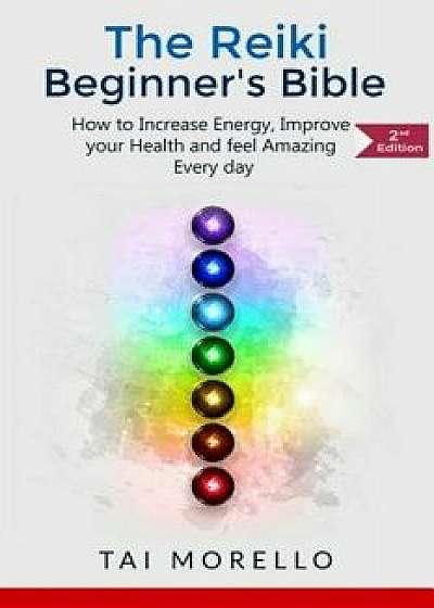 Reiki: The Reiki Beginner's Bible: How to Increase Energy, Improve Your Health and Feel Amazing Every Day, Paperback/Tai Morello