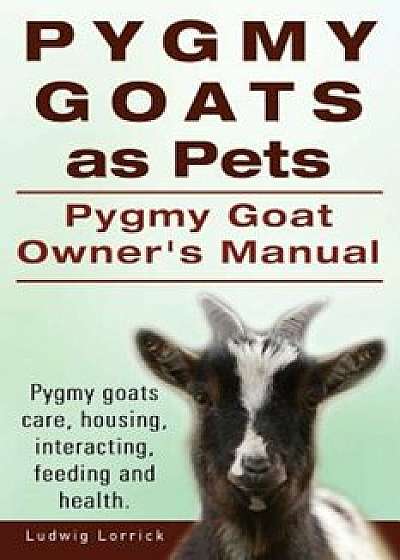 Pygmy Goats as Pets. Pygmy Goat Owners Manual. Pygmy Goats Care, Housing, Interacting, Feeding and Health., Paperback/Ludwig Lorrick