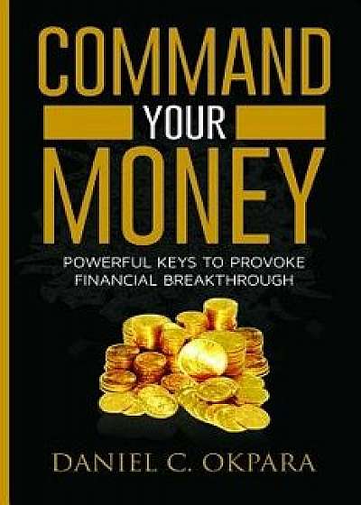 Command Your Money: Powerful Keys to Provoke Financial Breakthrough 10 Simple Actions of Faith That Will Command Financial Breakthrough fo, Paperback/Daniel C. Okpara
