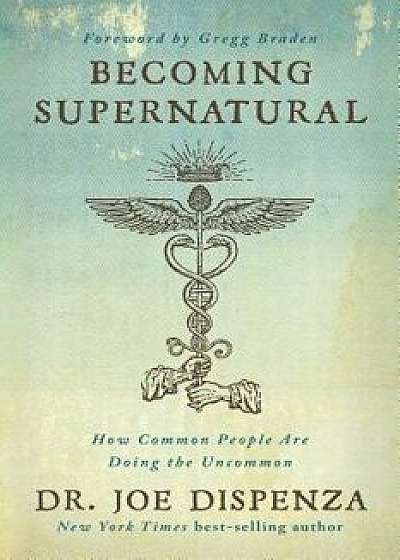 Becoming Supernatural: How Common People Are Doing the Uncommon, Paperback/Joe Dispenza